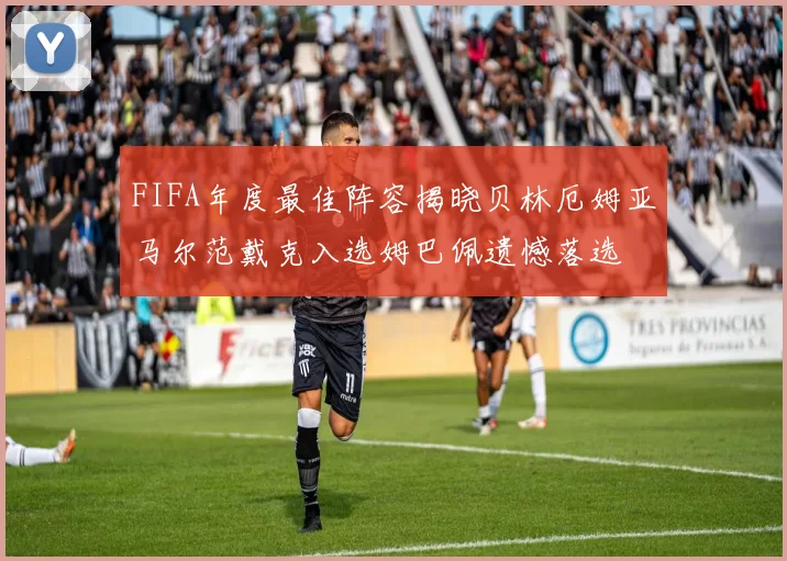FIFA年度最佳阵容揭晓贝林厄姆亚马尔范戴克入选姆巴佩遗憾落选