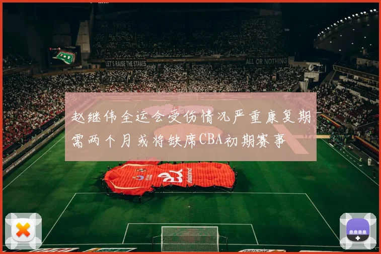 赵继伟全运会受伤情况严重康复期需两个月或将缺席CBA初期赛事