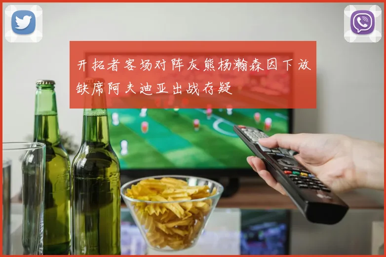 开拓者客场对阵灰熊杨瀚森因下放缺席阿夫迪亚出战存疑