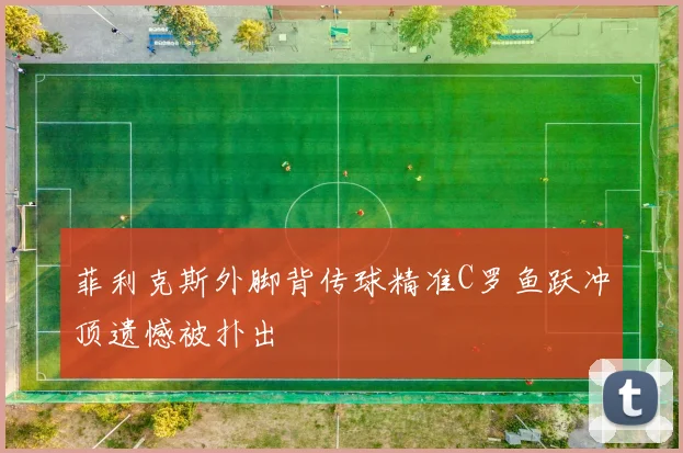 菲利克斯外脚背传球精准C罗鱼跃冲顶遗憾被扑出