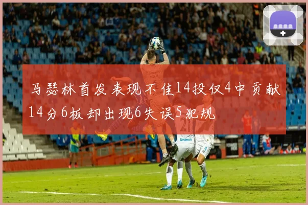 马瑟林首发表现不佳14投仅4中贡献14分6板却出现6失误5犯规