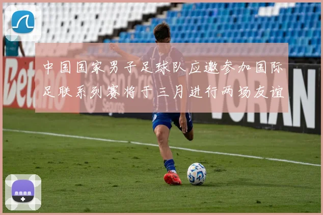 中国国家男子足球队应邀参加国际足联系列赛将于三月进行两场友谊赛