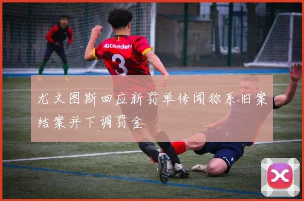 尤文图斯回应新罚单传闻称系旧案结案并下调罚金