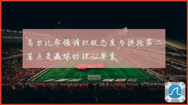 乌尔比希强调积极态度与拼抢第二落点是赢球的核心要素