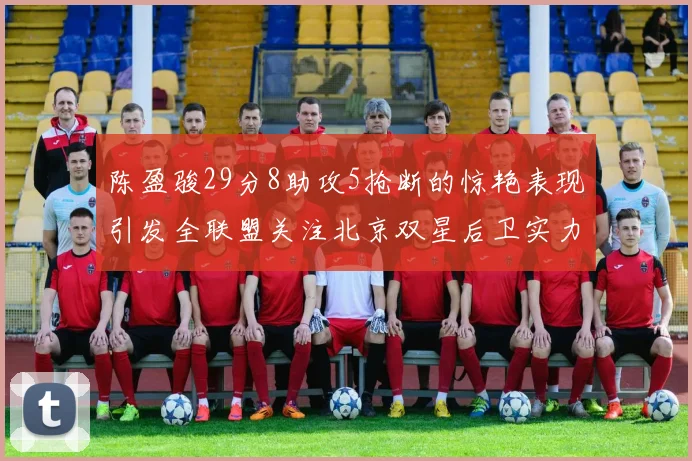 陈盈骏29分8助攻5抢断的惊艳表现引发全联盟关注北京双星后卫实力不容小觑