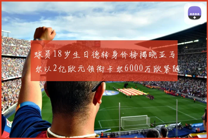 球员18岁生日德转身价榜揭晓亚马尔以2亿欧元领衔卡尔6000万欧紧随其后