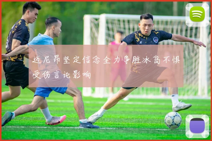 迈尼昂坚定信念全力争胜冰岛不惧受伤言论影响