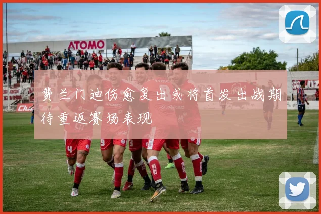费兰门迪伤愈复出或将首发出战期待重返赛场表现