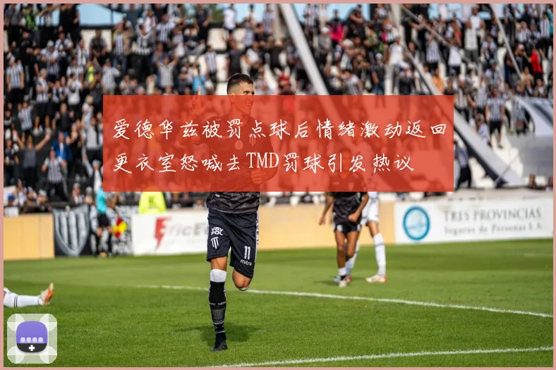 爱德华兹被罚点球后情绪激动返回更衣室怒喊去TMD罚球引发热议