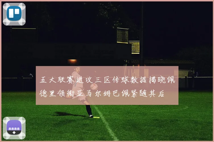 五大联赛进攻三区传球数据揭晓佩德里领衔亚马尔姆巴佩紧随其后