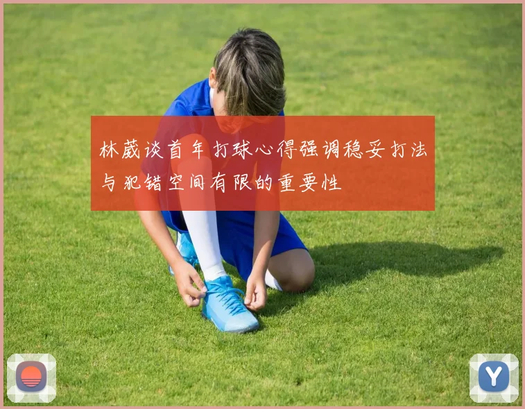 林葳谈首年打球心得强调稳妥打法与犯错空间有限的重要性