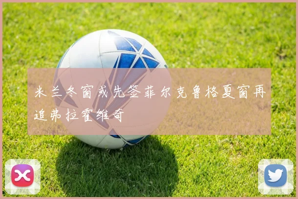 米兰冬窗或先签菲尔克鲁格夏窗再追弗拉霍维奇