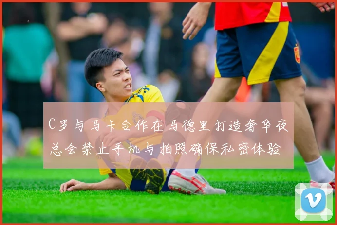 C罗与马卡合作在马德里打造奢华夜总会禁止手机与拍照确保私密体验