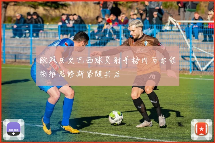 欧冠历史巴西球员射手榜内马尔领衔维尼修斯紧随其后