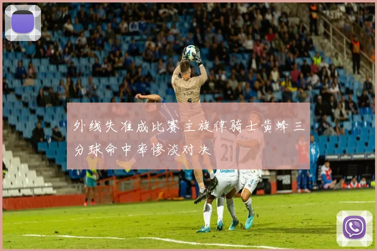 外线失准成比赛主旋律骑士黄蜂三分球命中率惨淡对决