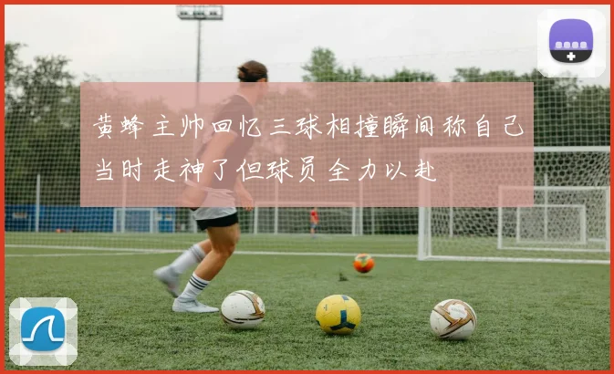 黄蜂主帅回忆三球相撞瞬间称自己当时走神了但球员全力以赴
