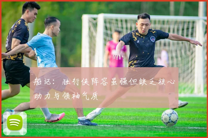 船记：独行侠阵容虽强但缺乏核心动力与领袖气质