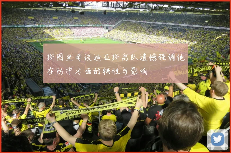 斯图里奇谈迪亚斯离队遗憾强调他在防守方面的牺牲与影响