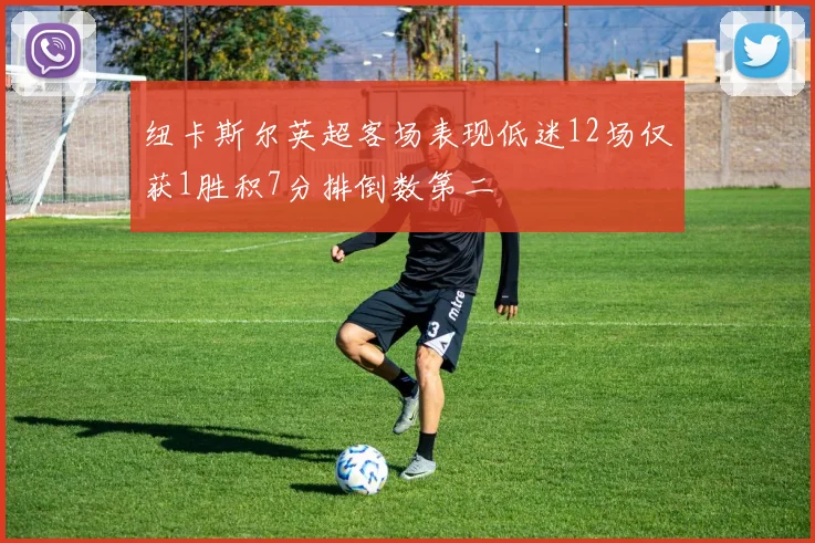纽卡斯尔英超客场表现低迷12场仅获1胜积7分排倒数第二
