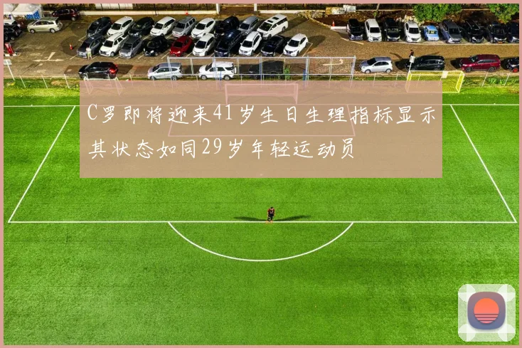 C罗即将迎来41岁生日生理指标显示其状态如同29岁年轻运动员