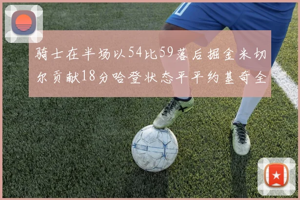 骑士在半场以54比59落后掘金米切尔贡献18分哈登状态平平约基奇全能表现