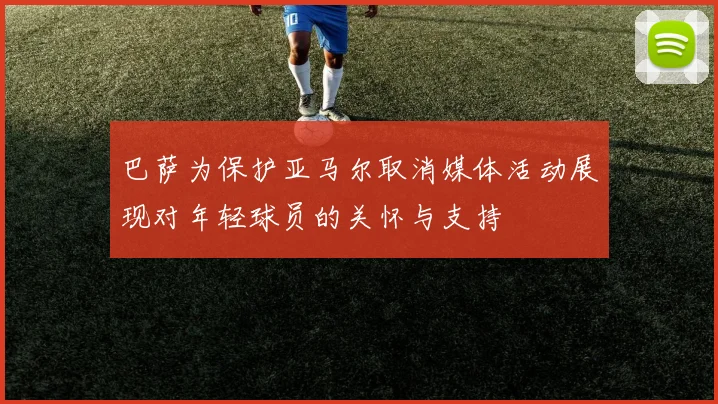 巴萨为保护亚马尔取消媒体活动展现对年轻球员的关怀与支持