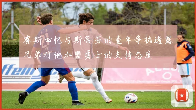 赛斯回忆与斯蒂芬的童年争执透露兄弟对他加盟勇士的支持态度