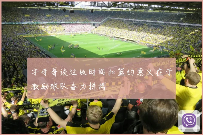 字母哥谈垃圾时间扣篮的意义在于激励球队奋力拼搏