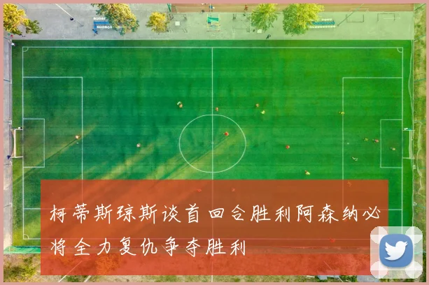 柯蒂斯琼斯谈首回合胜利阿森纳必将全力复仇争夺胜利