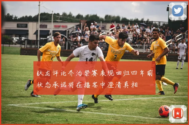 狄龙评论乔治禁赛表现回归四年前状态承诺将在播客中澄清真相