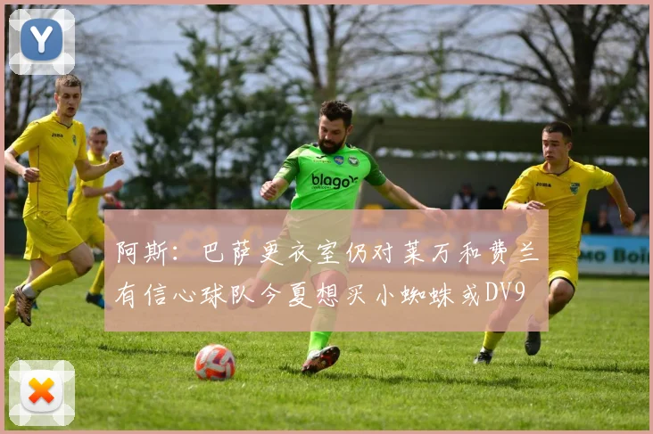 阿斯：巴萨更衣室仍对莱万和费兰有信心球队今夏想买小蜘蛛或DV9