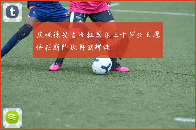 庆祝德安吉洛拉塞尔三十岁生日愿他在新阶段再创辉煌