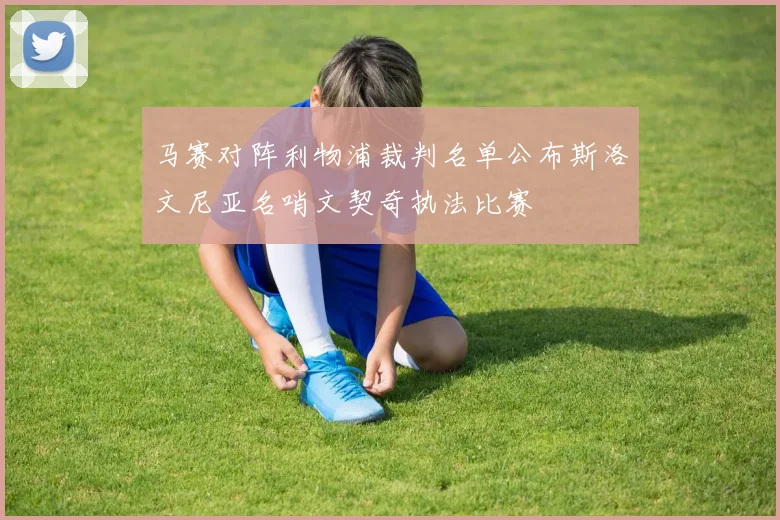 马赛对阵利物浦裁判名单公布斯洛文尼亚名哨文契奇执法比赛