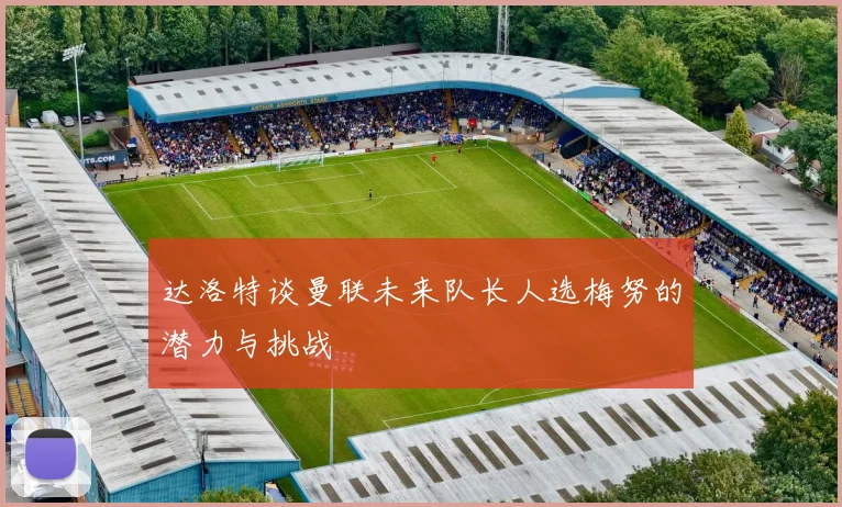 达洛特谈曼联未来队长人选梅努的潜力与挑战