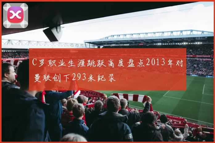 C罗职业生涯跳跃高度盘点2013年对曼联创下293米纪录