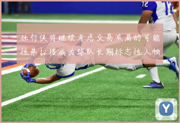 独行侠将继续考虑交易浓眉的可能性弗拉格成为球队长期标志性人物