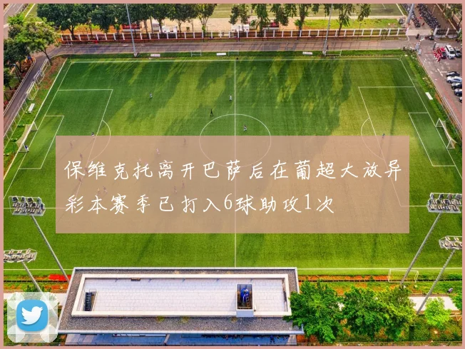 保维克托离开巴萨后在葡超大放异彩本赛季已打入6球助攻1次