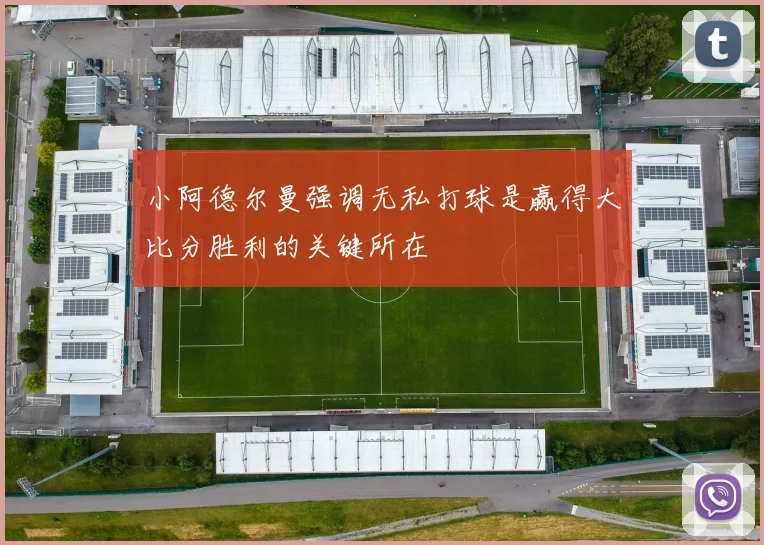 小阿德尔曼强调无私打球是赢得大比分胜利的关键所在
