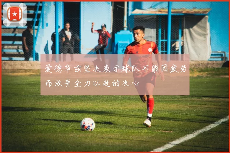 爱德华兹坚决表示球队不能因疲劳而放弃全力以赴的决心