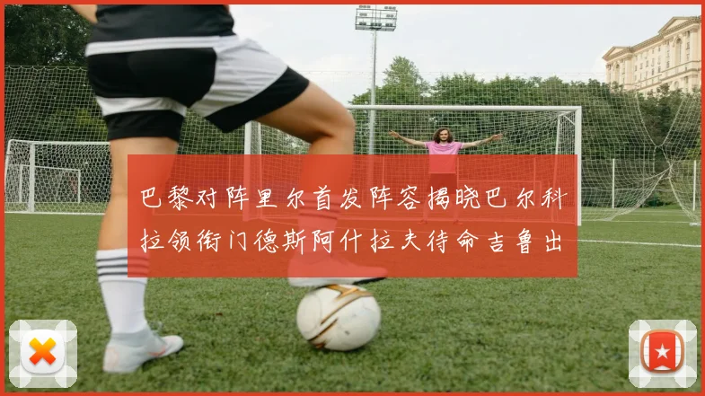 巴黎对阵里尔首发阵容揭晓巴尔科拉领衔门德斯阿什拉夫待命吉鲁出战