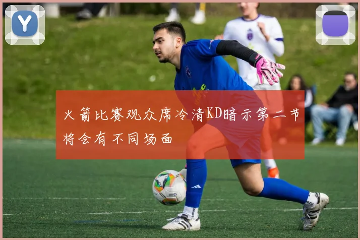 火箭比赛观众席冷清KD暗示第二节将会有不同场面