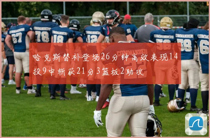 哈克斯替补登场26分钟高效表现14投9中斩获21分3篮板2助攻