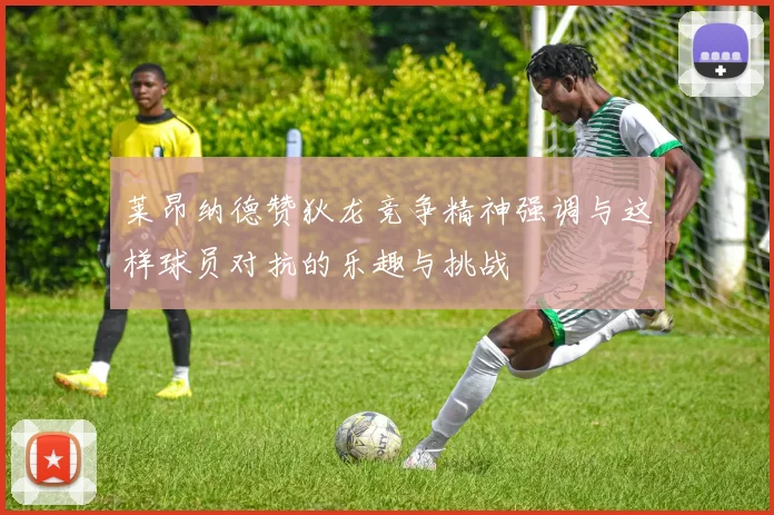 莱昂纳德赞狄龙竞争精神强调与这样球员对抗的乐趣与挑战