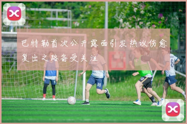 巴特勒首次公开露面引发热议伤愈复出之路备受关注