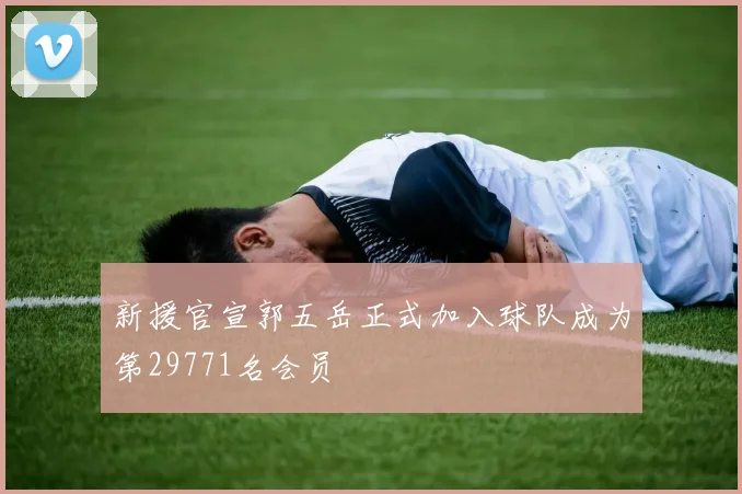 新援官宣郭五岳正式加入球队成为第29771名会员