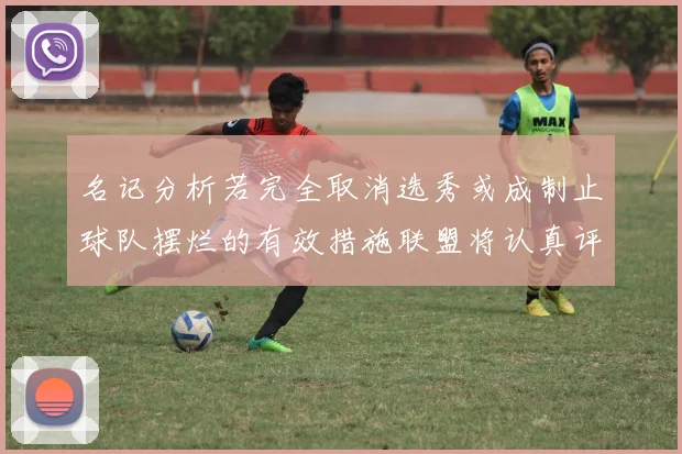 名记分析若完全取消选秀或成制止球队摆烂的有效措施联盟将认真评估此提议