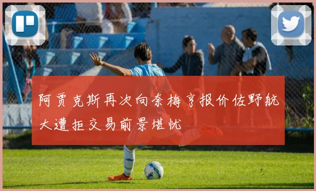 阿贾克斯再次向奈梅亨报价佐野航大遭拒交易前景堪忧